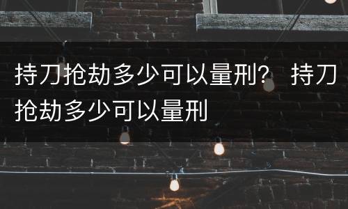 持刀抢劫多少可以量刑？ 持刀抢劫多少可以量刑