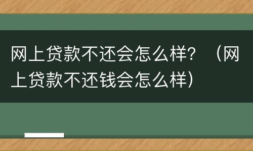 网上贷款不还会怎么样？（网上贷款不还钱会怎么样）