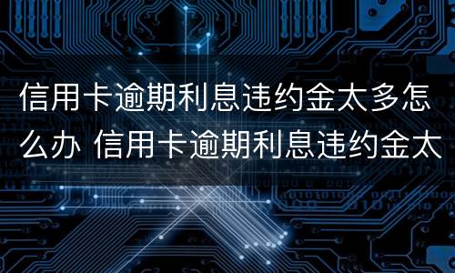 信用卡逾期利息违约金太多怎么办 信用卡逾期利息违约金太多怎么办啊