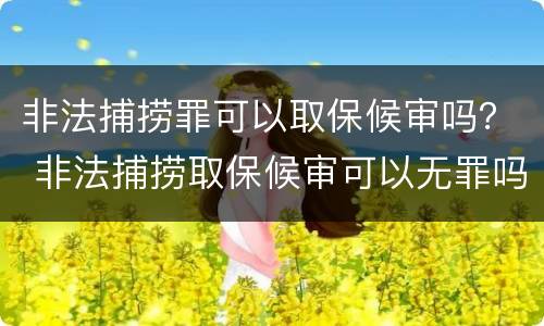 非法捕捞罪可以取保候审吗？ 非法捕捞取保候审可以无罪吗