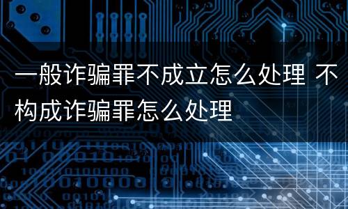 一般诈骗罪不成立怎么处理 不构成诈骗罪怎么处理