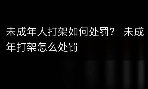 未成年人打架如何处罚？ 未成年打架怎么处罚