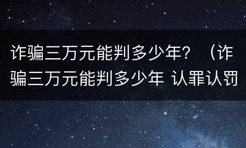 诈骗三万元能判多少年？（诈骗三万元能判多少年 认罪认罚）