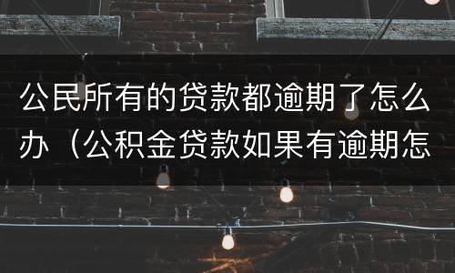 公民所有的贷款都逾期了怎么办（公积金贷款如果有逾期怎么办）