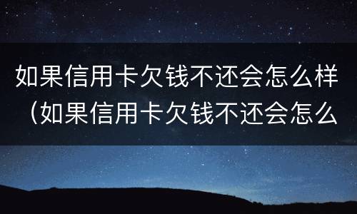 如果信用卡欠钱不还会怎么样（如果信用卡欠钱不还会怎么样呢）