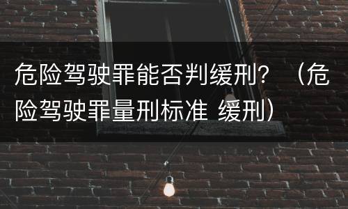 危险驾驶罪能否判缓刑？（危险驾驶罪量刑标准 缓刑）