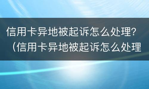信用卡异地被起诉怎么处理？（信用卡异地被起诉怎么处理）