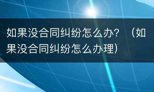 如果没合同纠纷怎么办？（如果没合同纠纷怎么办理）