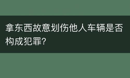 拿东西故意划伤他人车辆是否构成犯罪？