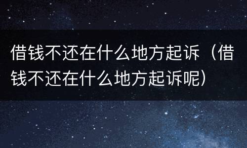 借钱不还在什么地方起诉（借钱不还在什么地方起诉呢）
