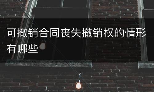 可撤销合同丧失撤销权的情形有哪些