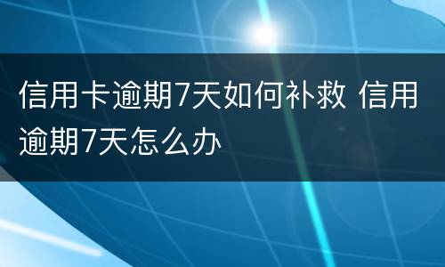 信用卡逾期7天如何补救 信用逾期7天怎么办