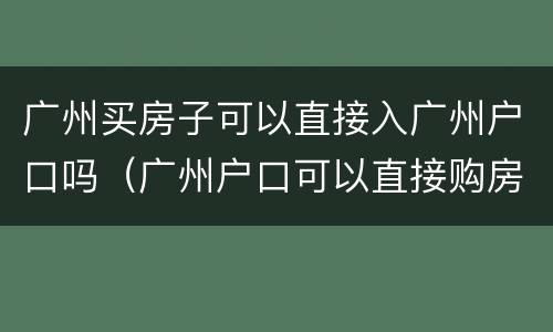 广州买房子可以直接入广州户口吗（广州户口可以直接购房吗）