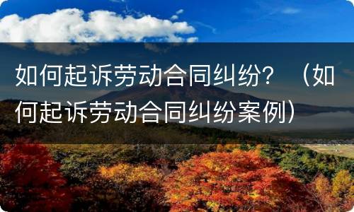 如何起诉劳动合同纠纷？（如何起诉劳动合同纠纷案例）