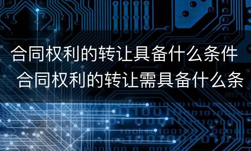 合同权利的转让具备什么条件 合同权利的转让需具备什么条件
