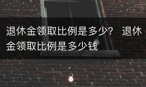 退休金领取比例是多少？ 退休金领取比例是多少钱