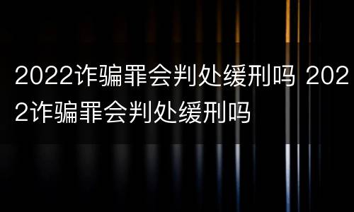 2022诈骗罪会判处缓刑吗 2022诈骗罪会判处缓刑吗