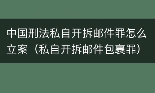 中国刑法私自开拆邮件罪怎么立案（私自开拆邮件包裹罪）