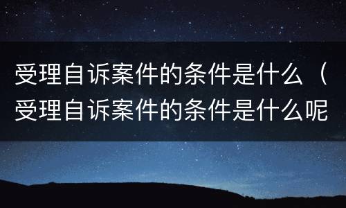受理自诉案件的条件是什么（受理自诉案件的条件是什么呢）