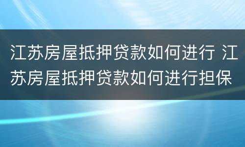 江苏房屋抵押贷款如何进行 江苏房屋抵押贷款如何进行担保