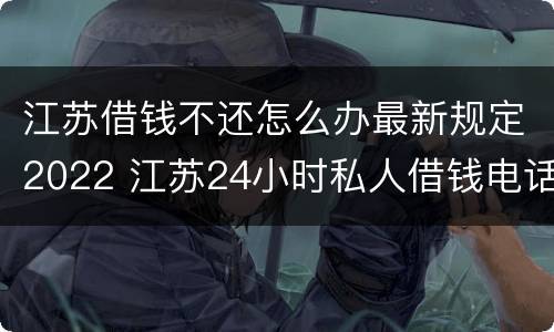 江苏借钱不还怎么办最新规定2022 江苏24小时私人借钱电话