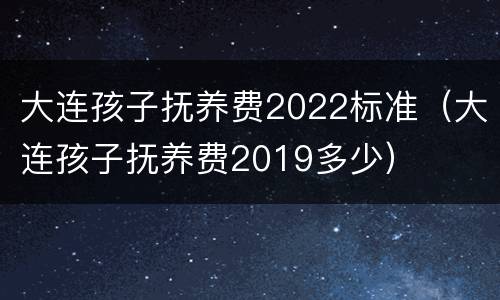大连孩子抚养费2022标准（大连孩子抚养费2019多少）