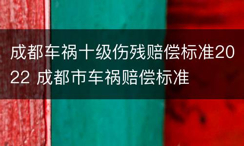 成都车祸十级伤残赔偿标准2022 成都市车祸赔偿标准
