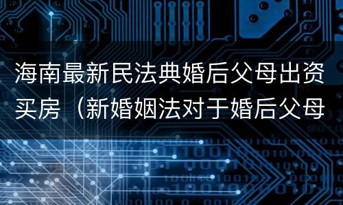 海南最新民法典婚后父母出资买房（新婚姻法对于婚后父母出资买房的解读）