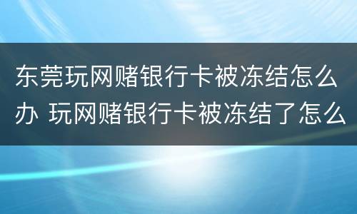 东莞玩网赌银行卡被冻结怎么办 玩网赌银行卡被冻结了怎么办