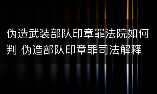 伪造武装部队印章罪法院如何判 伪造部队印章罪司法解释