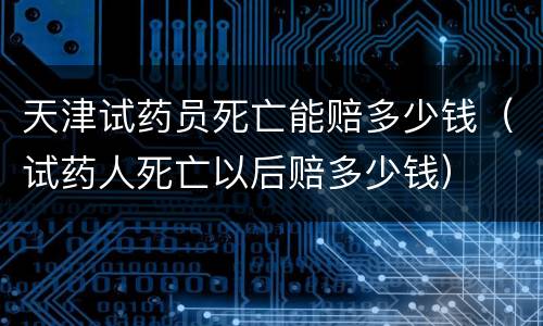 天津试药员死亡能赔多少钱（试药人死亡以后赔多少钱）