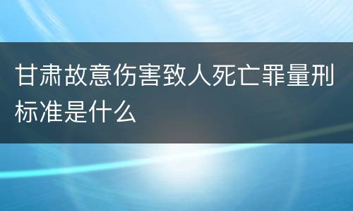 甘肃故意伤害致人死亡罪量刑标准是什么
