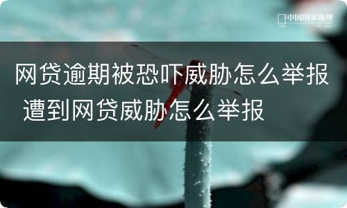 网贷逾期被恐吓威胁怎么举报 遭到网贷威胁怎么举报