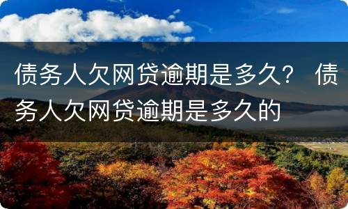 债务人欠网贷逾期是多久？ 债务人欠网贷逾期是多久的