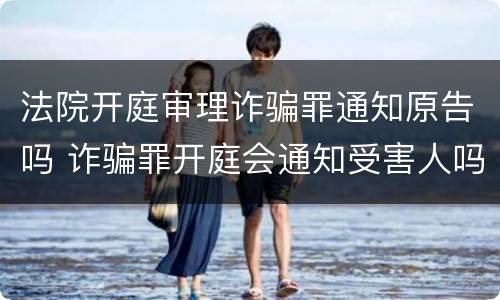 法院开庭审理诈骗罪通知原告吗 诈骗罪开庭会通知受害人吗