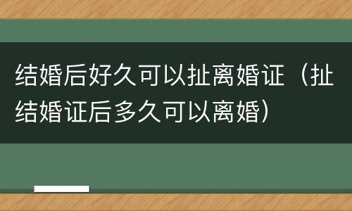 结婚后好久可以扯离婚证（扯结婚证后多久可以离婚）