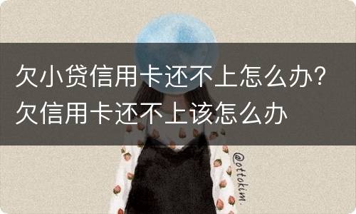 欠小贷信用卡还不上怎么办? 欠信用卡还不上该怎么办