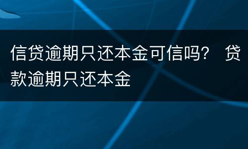 信贷逾期只还本金可信吗？ 贷款逾期只还本金