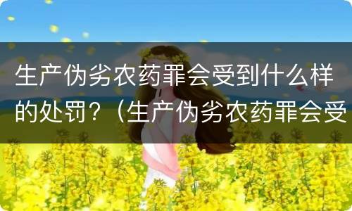 生产伪劣农药罪会受到什么样的处罚?（生产伪劣农药罪会受到什么样的处罚和处罚）