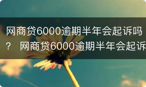 网商贷6000逾期半年会起诉吗？ 网商贷6000逾期半年会起诉吗怎么办