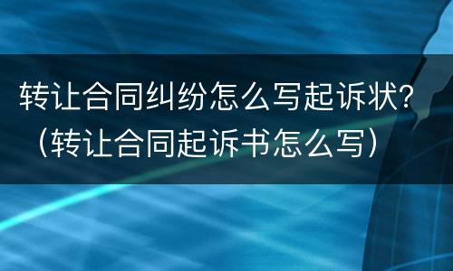 转让合同纠纷怎么写起诉状？（转让合同起诉书怎么写）