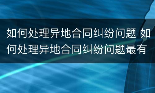 如何处理异地合同纠纷问题 如何处理异地合同纠纷问题最有效