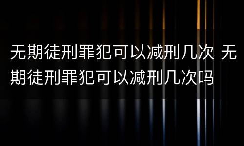 无期徒刑罪犯可以减刑几次 无期徒刑罪犯可以减刑几次吗