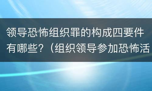 领导恐怖组织罪的构成四要件有哪些?（组织领导参加恐怖活动罪的构成要件）