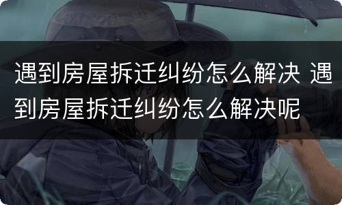 遇到房屋拆迁纠纷怎么解决 遇到房屋拆迁纠纷怎么解决呢