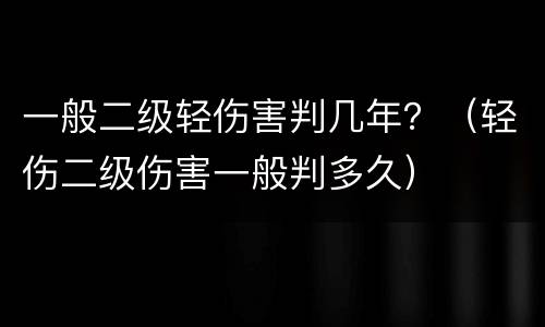一般二级轻伤害判几年？（轻伤二级伤害一般判多久）