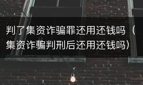 判了集资诈骗罪还用还钱吗（集资诈骗判刑后还用还钱吗）