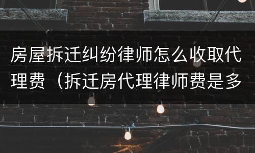 房屋拆迁纠纷律师怎么收取代理费（拆迁房代理律师费是多少?）