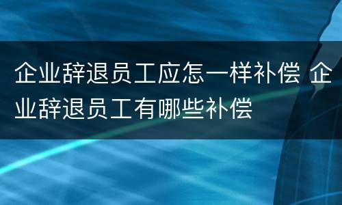 企业辞退员工应怎一样补偿 企业辞退员工有哪些补偿