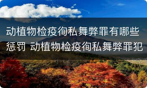 动植物检疫徇私舞弊罪有哪些惩罚 动植物检疫徇私舞弊罪犯罪主体